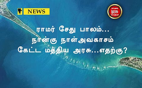 ராமர் சேது பாலம்...நான்கு நாள் அவகாசம் கேட்ட மத்திய அரசு...எதற்கு?!