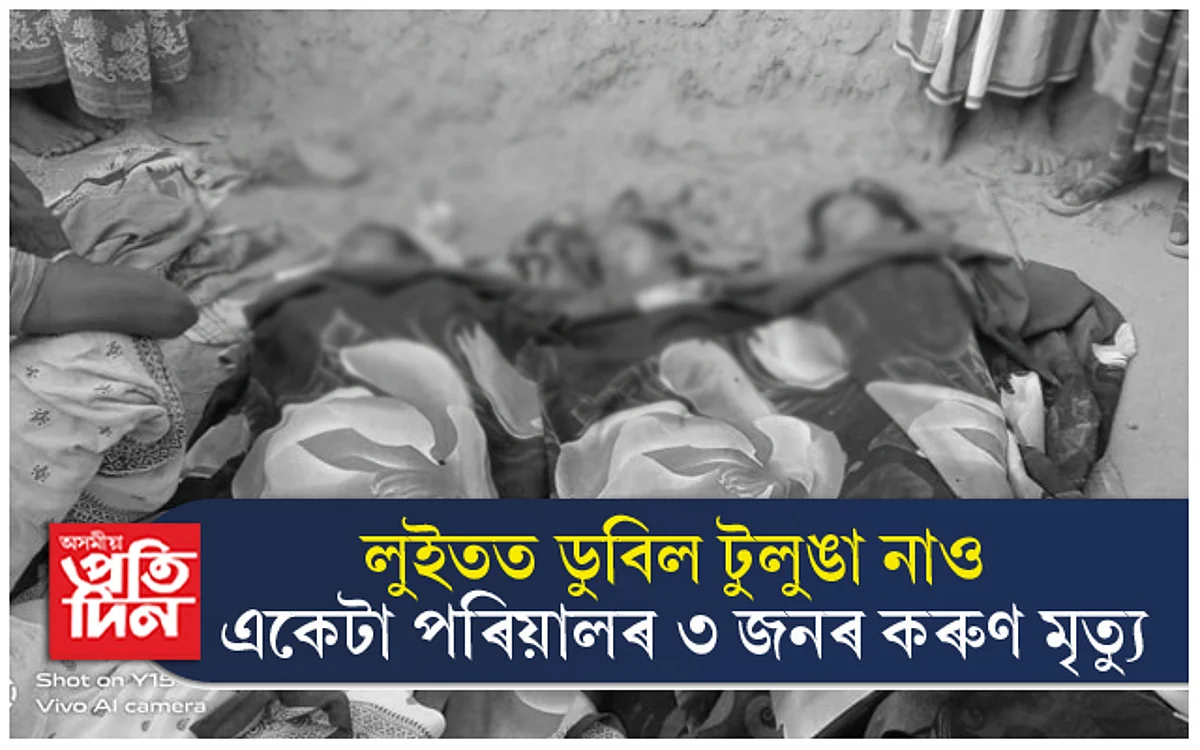 লুইতত পুনৰ দুৰ্ঘটনাঃ টুলুঙা নাও ডুবি একে পৰিয়ালৰ ৩ জনৰ মৃত্যু...