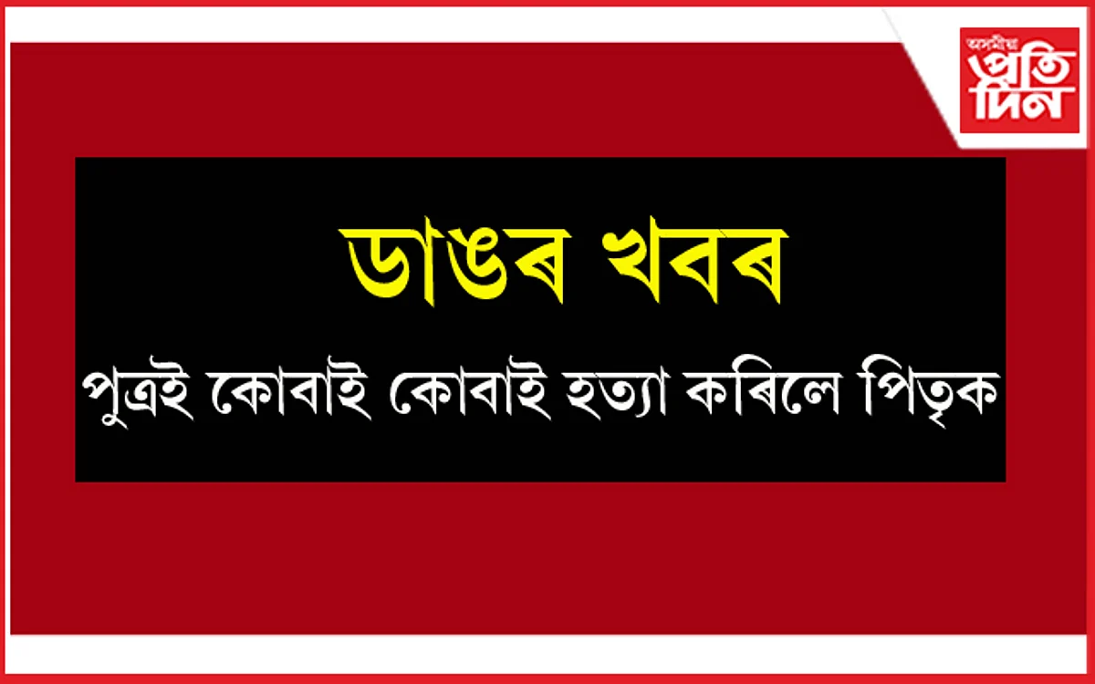 সাধাৰণ কথাতে পুত্ৰই কোবাই কোবাই হত্যা কৰিলে পিতৃক...
