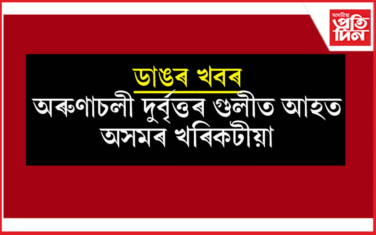 এফালে উৰুকাৰ আনন্দ আনফালে অৰুণাচলী দুৰ্বৃত্তৰ গুলীত আহত অসমৰ খৰিকটীয়া...