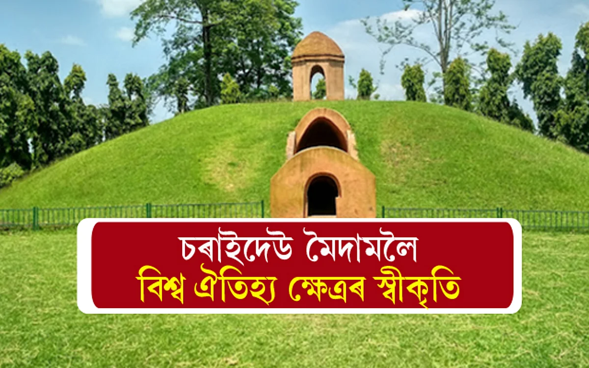 ভাল খবৰঃ চৰাইদেউলৈ বিশ্ব ঐতিহ্য ক্ষেত্ৰৰ স্বীকৃতি, ছেপ্টেম্বৰত আনুষ্ঠানিক ঘোষণা !