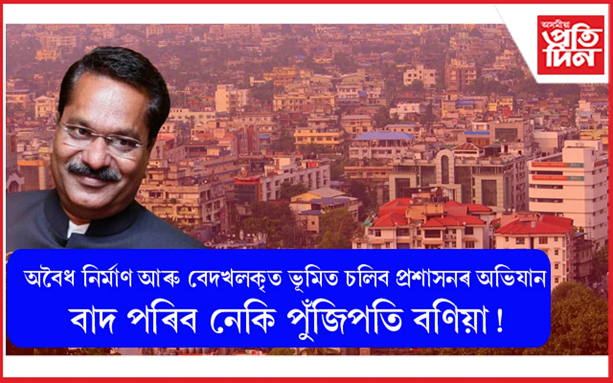 গুৱাহাটীত অবৈধ নিৰ্মাণ আৰু বেদখলকৃত ভূমিত চলিব প্ৰশাসনৰ অভিযান ! বাদ পৰিব নেকি পুঁজিপতি বণিয়া !