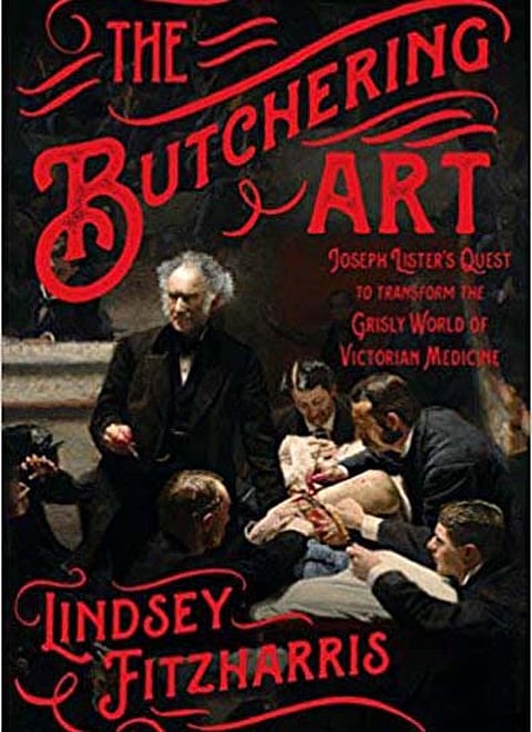 The Butchering Art: Joseph Lister's Quest to Transform the Grisly World of Victorian Medicine