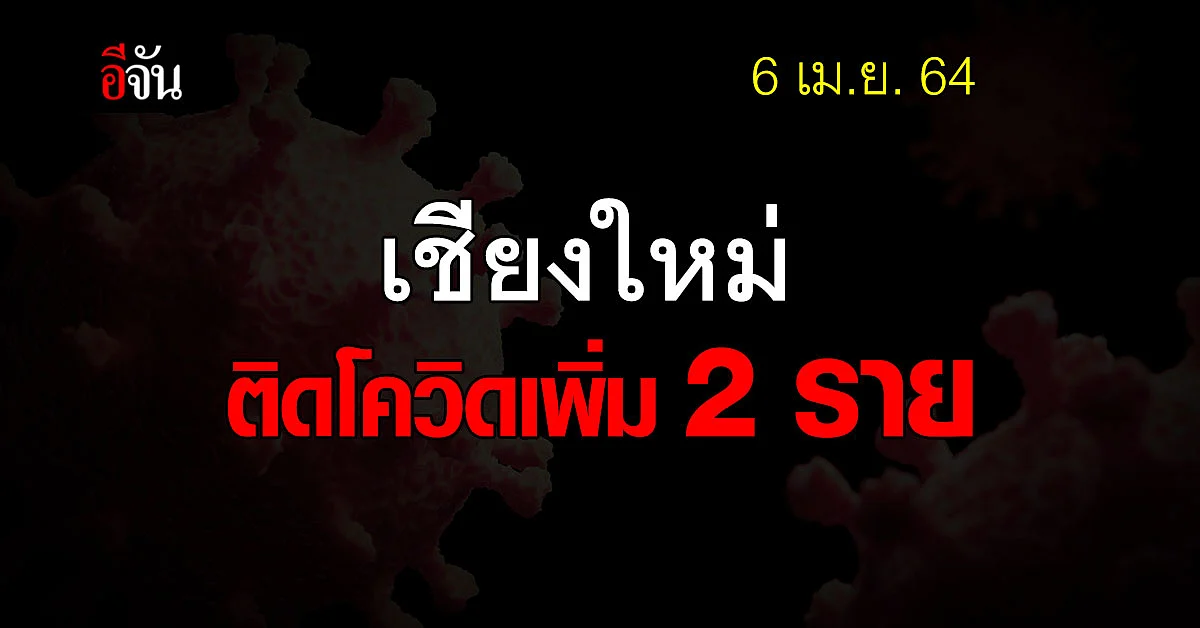วันนี้ 6 เม.ย. 2564 เชียงใหม่ ติดโควิด เพิ่ม 2 ราย