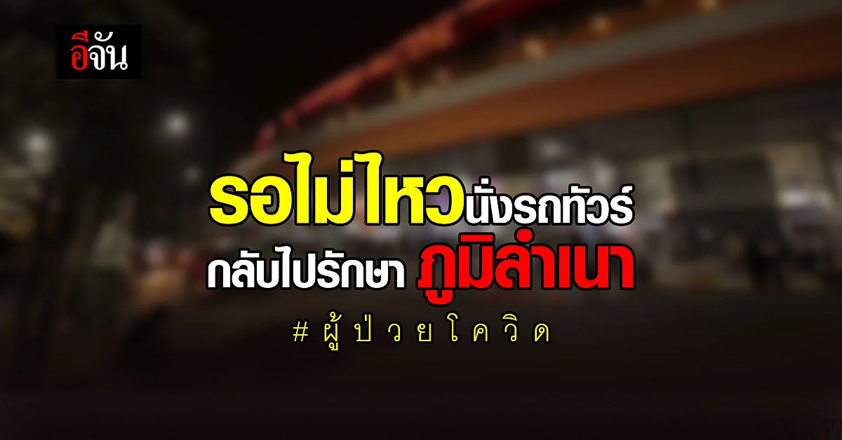 ผู้ป่วยโควิด รอเตียงไม่ไหว ขอตายเอาดาบหน้า นั่งรถทัวร์ กลับไปรักษา โรงพยาบาลภูมิลำเนาเดิม