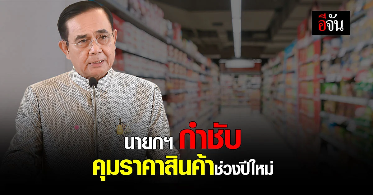 นายกรัฐมนตรี กำชับ คุมราคาสินค้า ช่วงปีใหม่ ป้องกัน ฉวยโอกาส ขึ้นราคา