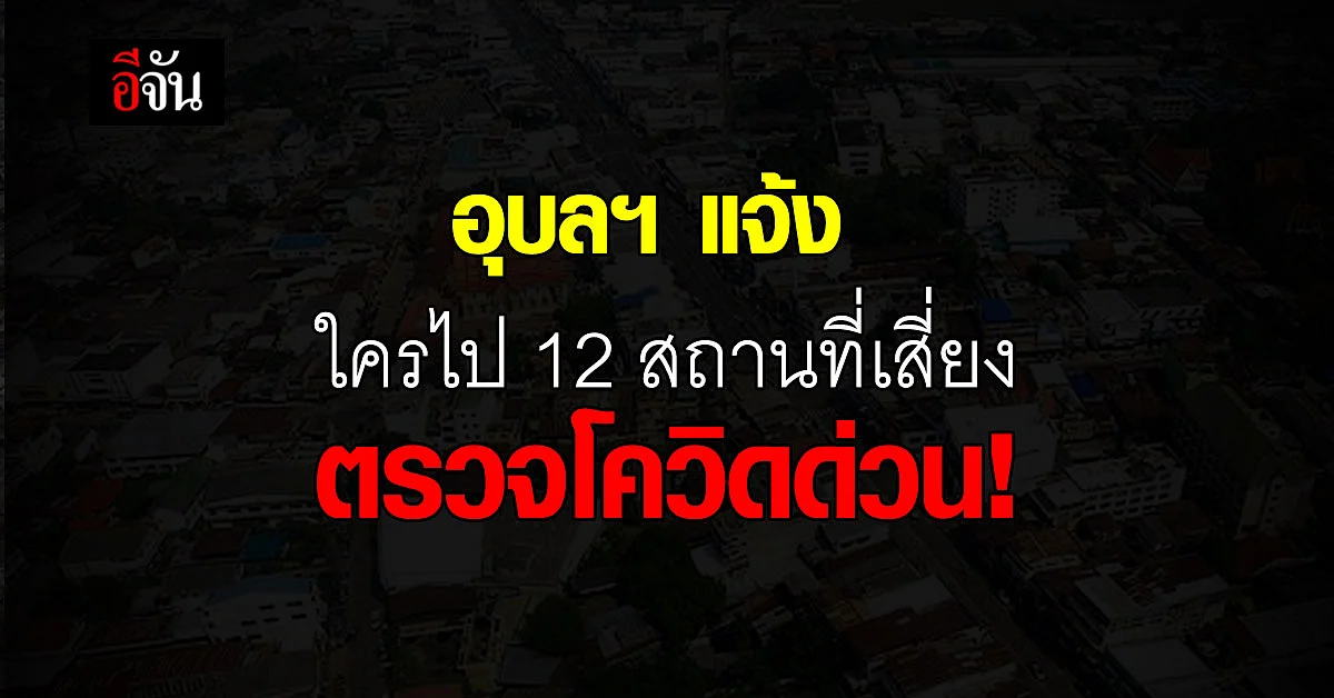 อุบลราชธานี พบ 12 คลัสเตอร์ แจ้ง กลุ่มเสี่ยงสูง ตรวจโควิด ด่วน!