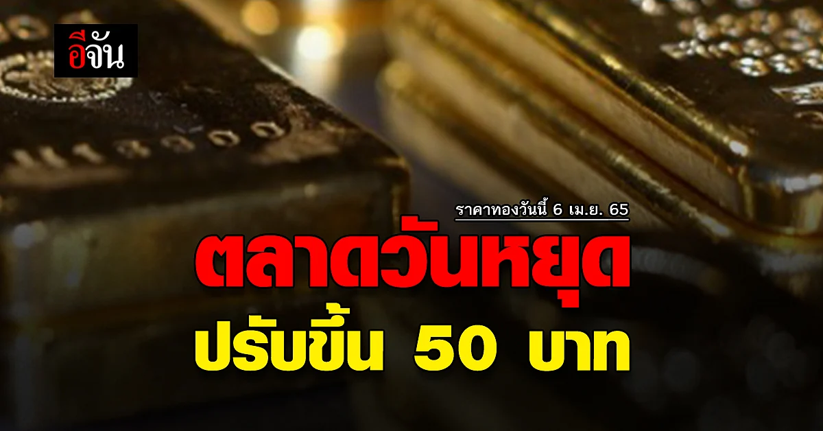 ราคาทองวันนี้ 6 เมษายน 2565 ปรับ ครั้งที่ 1 +50 ขยับกลับมาเท่าเดิม