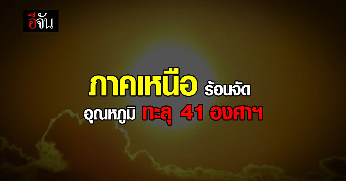 กรมอุตุฯ เตือน! ไทยตอนบน อุณหภูมิ ทะลุ 41 องศาฯ ใน ภาคเหนือ