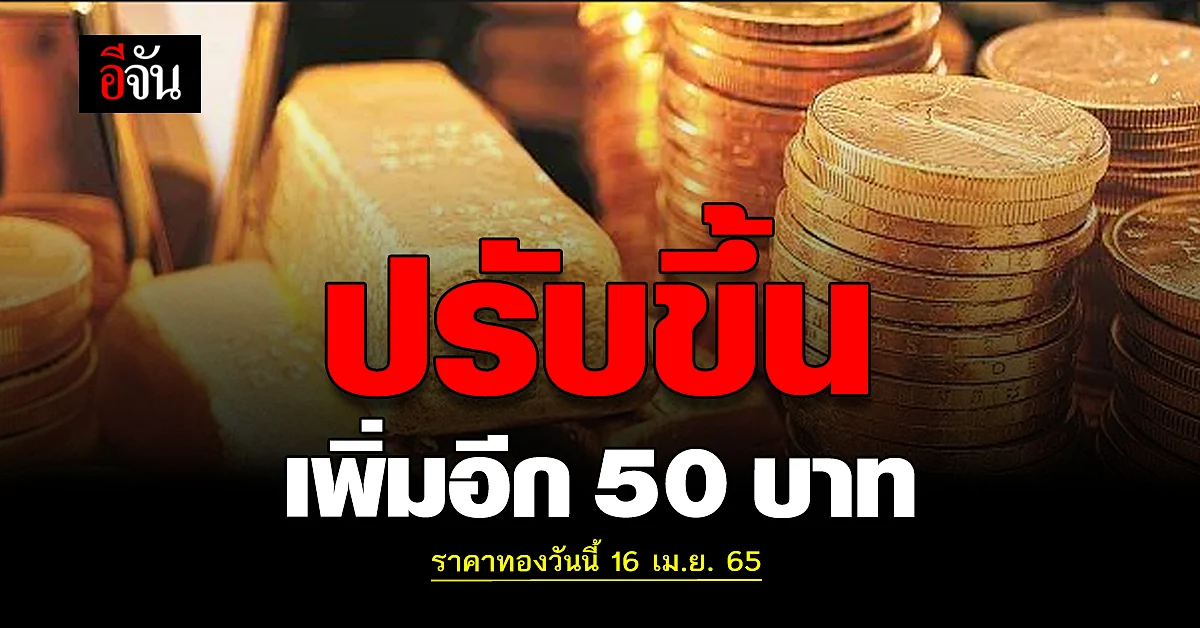 ราคาทองวันนี้ 16 เมษายน 2565 เปิดราคาขยับขึ้นแล้ว 50 บาท