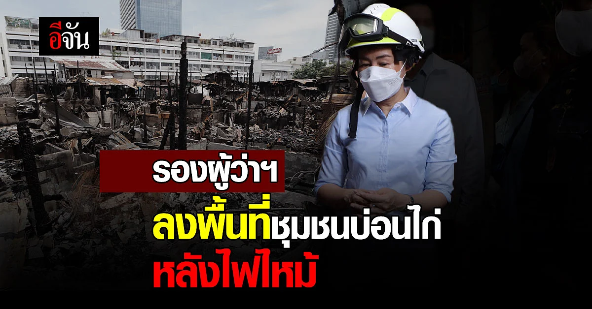 ไฟมอดแล้ว! รองผู้ว่าฯ ลงพื้นที่ตรวจ ชุมชนบ่อนไก่ หลังเหตุไฟไหม้