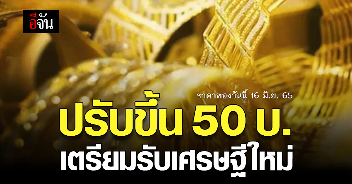 ราคาทองวันนี้ 16 มิ.ย. 65 ขยับขึ้นรับ เช้าวันใหม่ ปรับเพิ่ม 50 บาท