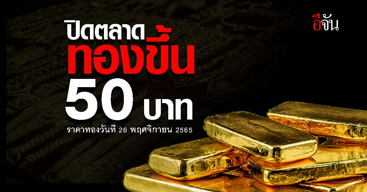 ราคาทองวันนี้ 26 พ.ย. 65 ปิดตลาด ราคาทองขยับขึ้น 50 บาท