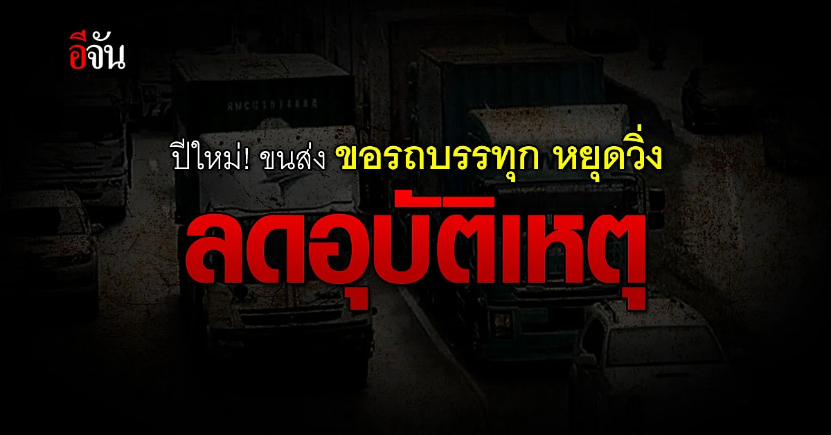 กรมการขน ส่งขอความร่วมมือ งดวิ่งรถบรรทุก ลดอุบัติเหตุ ช่วงปีใหม่
