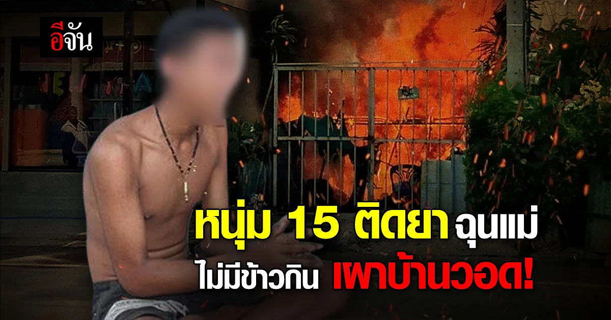 หนุ่มวัย 15 ติดยาจนหลอน ฉุนแม่ ไม่หาข้าวให้กิน จุดไฟเผาบ้านวอด