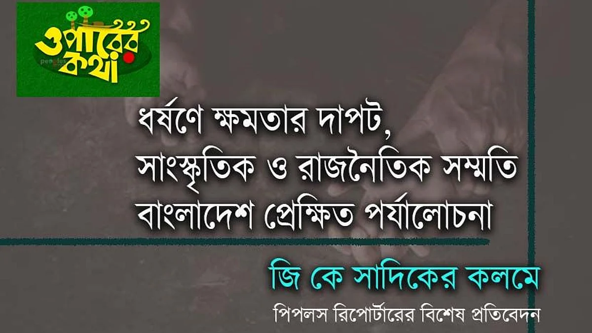 ধর্ষণে ক্ষমতার দাপট, সাংস্কৃতিক ও ‘রাজনৈতিক’ সম্মতি : বাংলাদেশ প্রেক্ষিত পর্যালোচনা