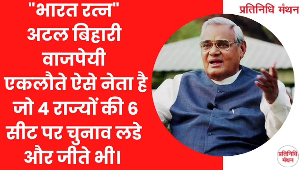 "भारत रत्न"अटल बिहारी वाजपेयी एकलौते ऐसे नेता है जो 4 राज्यों की 6 सीट पर चुनाव लडे और जीते भी