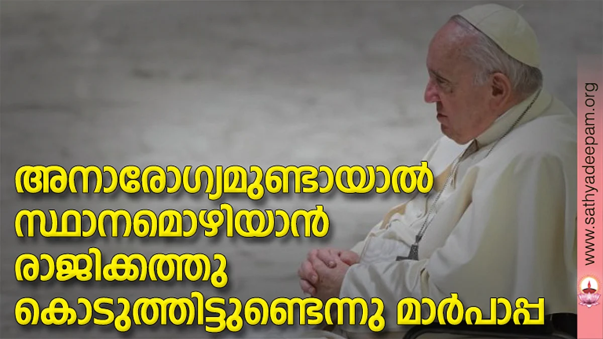 അനാരോഗ്യമുണ്ടായാല് സ്ഥാനമൊഴിയാന് രാജിക്കത്തു കൊടുത്തിട്ടുണ്ടെന്നു മാര്പാപ്പ