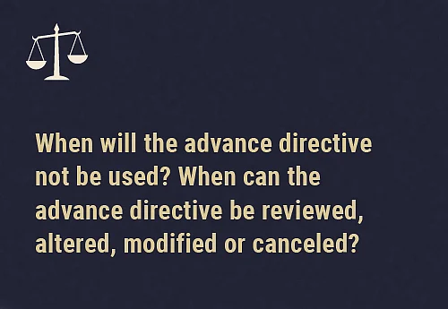 Stopping usage of an advance directive If the person who made the advance directive makes a decision about their mental healthcare or treatment after the directive was made, this later decision will be used, not the directive.If the advance directive was made by the person against their free will and under force, undue influence or coercion; or, where the person did not mean for the advance directive to be applicable to the present circumstances that are different from what they had anticipated; or, where the person was not sufficiently well informed about the decision they were making; or, they did not have the capacity to make a decision on their mental healthcare or treatment at the time of making the advance directive; or, if the advance directive contains any instruction that would be illegal to follow in India, Then such an advance directive — upon an application made by the mental health professional treating the person, or the person’s relative or their caregiver — can be reviewed, altered, modified or canceled by the relevant Mental Health Review Board.